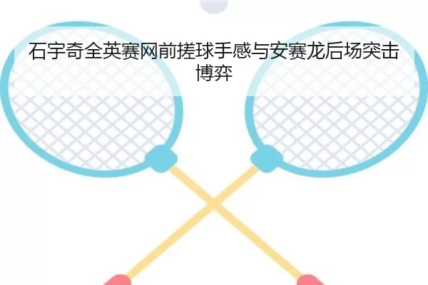 石宇奇全英赛网前搓球手感与安赛龙后场突击博弈