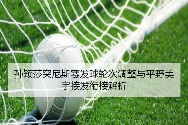 孙颖莎突尼斯赛发球轮次调整与平野美宇接发衔接解析