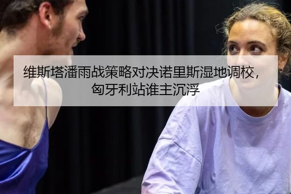 维斯塔潘雨战策略对决诺里斯湿地调校，匈牙利站谁主沉浮