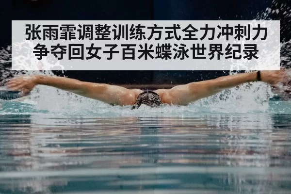 张雨霏调整训练方式全力冲刺力争夺回女子百米蝶泳世界纪录