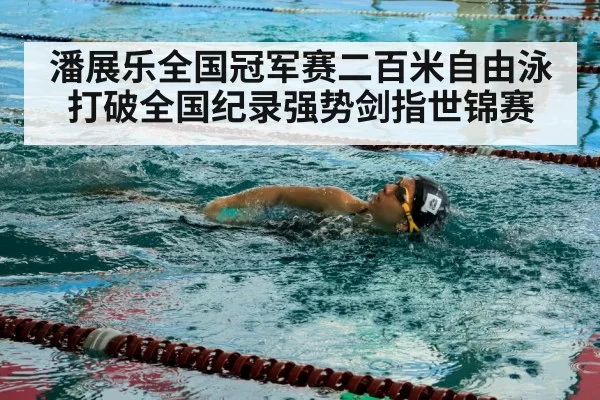潘展乐全国冠军赛二百米自由泳打破全国纪录强势剑指世锦赛