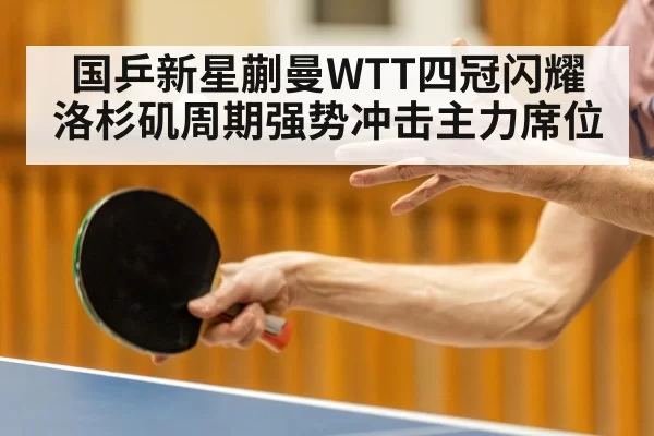 国乒新星蒯曼WTT四冠闪耀 洛杉矶周期强势冲击主力席位