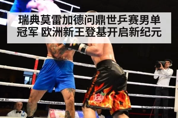 瑞典莫雷加德问鼎世乒赛男单冠军 欧洲新王登基开启新纪元