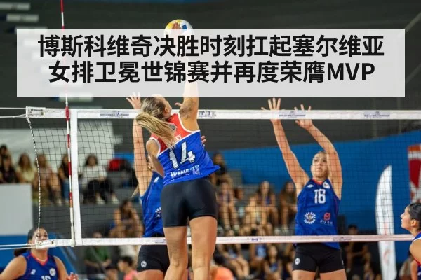 博斯科维奇决胜时刻扛起塞尔维亚女排卫冕世锦赛并再度荣膺MVP