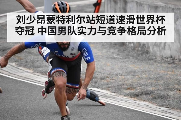 刘少昂蒙特利尔站短道速滑世界杯夺冠 中国男队实力与竞争格局分析